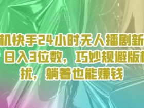 手机快手24小时无人播剧新策略:日入3位数,巧妙规避版权困扰,躺着也能赚钱