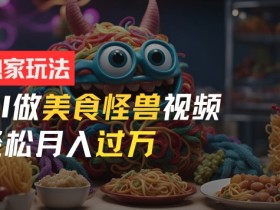 零门槛操作,AI美食怪兽短视频玩法,月入过万新手也能做【揭秘】