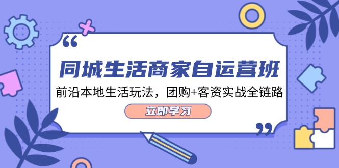 图片[1]-同城生活商家自运营班，前沿本地生活玩法，团购+客资实战全链路-34节课-云上仙人资源网
