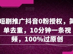 短剧推广抖音0粉授权,简单去重,10分钟一条视频,100%过原创