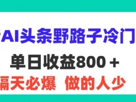 最新AI头条野路子冷门赛道,隔天必爆,适合小白