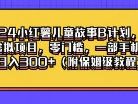 2024小红薯儿童故事B计划,冷门虚拟项目,零门槛,一部手机也能日入3张(附保姆级教程)