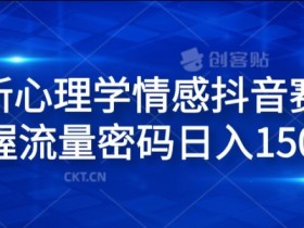 全新心理学情感抖音赛道,掌握流量密码日入1.5k【揭秘】