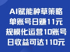 AI赋能种草策略:单账号日赚11元(覆盖抖音、快手、视频号),规模化运营10账号日收益可达110元