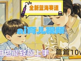 全新蓝海赛道-ai育儿视频，小白也能轻松上手，篇篇10w+【揭秘】