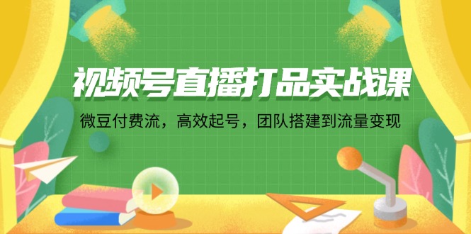图片[1]-视频号直播打品实战课：微 豆 付 费 流，高效起号，团队搭建到流量变现-云上仙人资源网