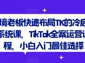跨境老板快速布局TK的冷启动系统课，TikTok全案运营课程，小白入门最佳选择