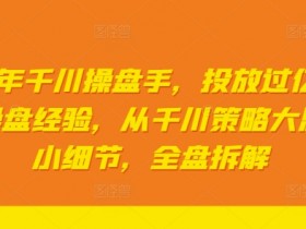 2024年千川操盘手,投放过亿gmv一线操盘经验,从千川策略大思路到小细节,全盘拆解