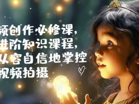 手机视频创作必修课，基础和进阶知识课程，让你更从容自信地掌控视频拍摄