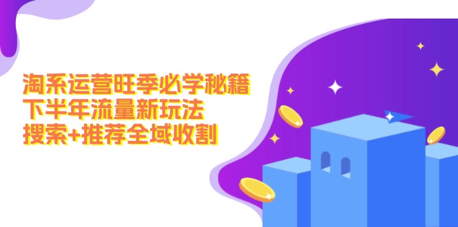 图片[1]-淘系运营旺季必学秘籍：下半年流量新玩法：搜索+推荐全域收割（无水印）-云上仙人资源网