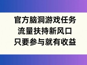 官方脑洞游戏任务,流量扶持新风口,只要参与就有收益【揭秘】