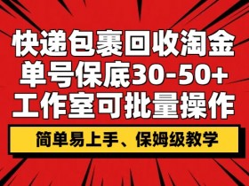 快递包裹回收淘金,单号保底30-50+,工作室可批量操作,保姆级教学