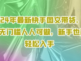2024年最新快手图文带货,0元无门槛人人可做,新手也能轻松入手