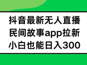 抖音无人直播,民间故事APP拉新,小白也能日入300+【揭秘】