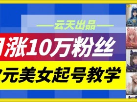 云天二次元美女起号教学，月涨10万粉丝，不判搬运