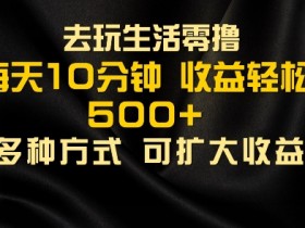 会玩生活零撸手机项目,每天10分钟,早入场早吃肉,批量轻松1K+