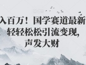 年入百万!国学赛道最新打法,轻轻松松引流变现,闷声发大财