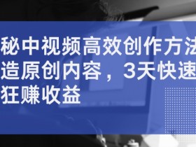 揭秘中视频高效创作方法，打造原创内容，3天快速启号狂赚收益