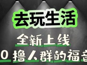 去玩生活全新上线,0撸人群的福音