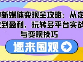 AI新媒体变现全攻略:从定位到盈利,玩转多平台实战与变现技巧