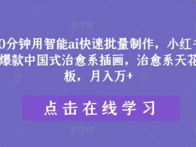 10分钟用智能ai快速批量制作,小红书爆款中国式治愈系插画,治愈系天花板,月入万+【揭秘】