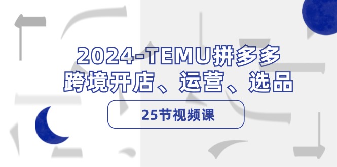 图片[1]-2024-TEMU拼多多·跨境开店、运营、选品（25节视频课）-云上仙人资源网