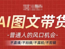AI图文带货流量新趋势，普通人的风口机会，不直播/不拍摄/不露脸/不剪辑，轻松实现月入过万