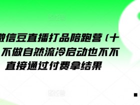 视频号微信豆直播打品陪跑营(十三期),做不自流然冷动启也不不做私域,接直通付过费拿结果