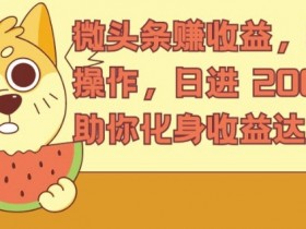 微头条赚收益,轻松操作,日进 200+,助你化身收益达人