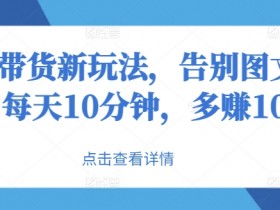 抖音带货新玩法,告别图文带货,每天10分钟,多赚100+