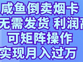 咸鱼倒卖烟卡,无需发货,利润高,可矩阵操作,实现月入过万