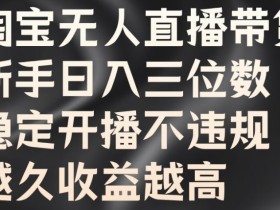 淘宝无人直播带货,新手日入三位数,稳定开播不违规,越久收益越高【揭秘】
