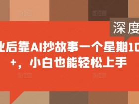 失业后靠AI抄故事一个星期1000+,小白也能轻松上手