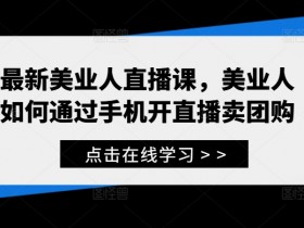 最新美业人直播课,美业人如何通过手机开直播卖团购
