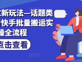 小说推文新玩法—话题类玩法抖音快手批量搬运实操全流程