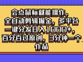 会点鼠标就能操作,全自动剪辑掘金,多平台一键分发日入1k,百分百过原创,3分钟一个作品