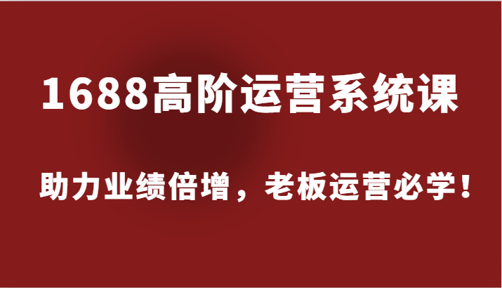 1688高级运营管理系统课,助推业绩倍增,老总经营必会!