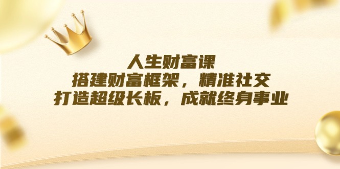 (12384期)人生财富课:搭建财富框架,精准社交,打造超级长板,成就终身事业