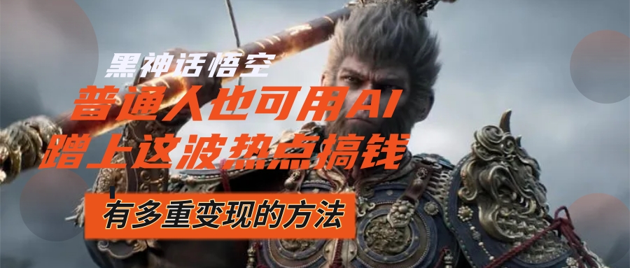 (12414期)黑神话悟空爆火,已经有人利用这波流量变现几十万,普通人也可用AI蹭上…