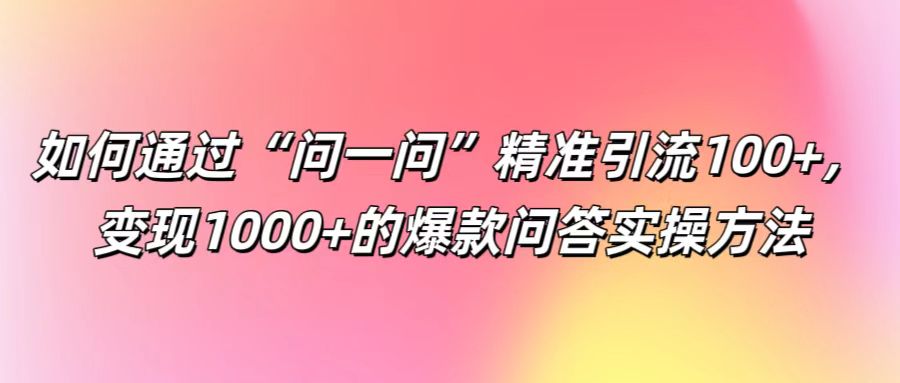 如何通过“问一问”精准引流100+, 变现1000+的爆款问答实操方法