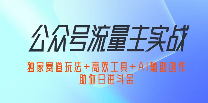 (12458期)公众号流量主实战:独家赛道玩法+高效工具+AI辅助创作,助你日进斗金