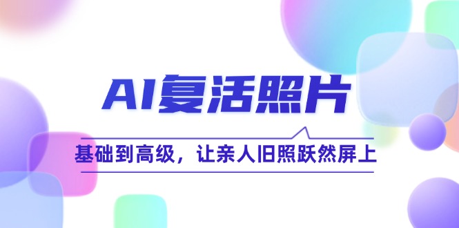(12477期)AI复活照片技巧课:基础到高级,让亲人旧照跃然屏上(无水印)