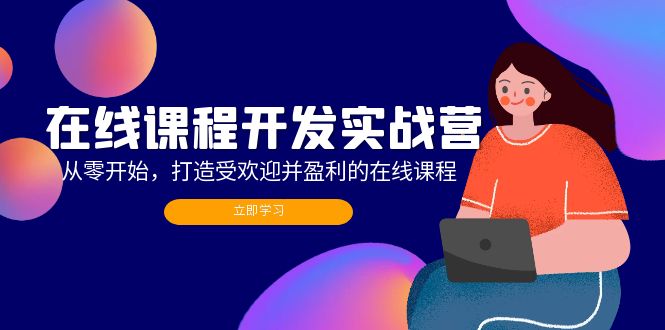 (12493期)在线课程开发实战营:从零开始,打造受欢迎并盈利的在线课程(更新)