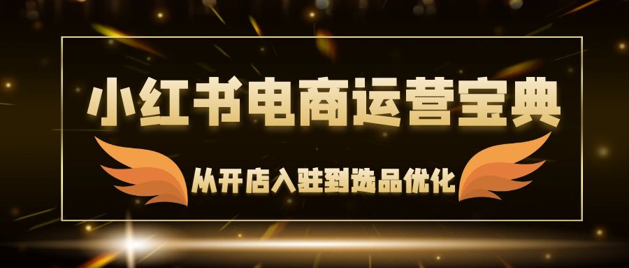 (12497期)小红书电商运营宝典:从开店入驻到选品优化,一站式解决你的电商难题