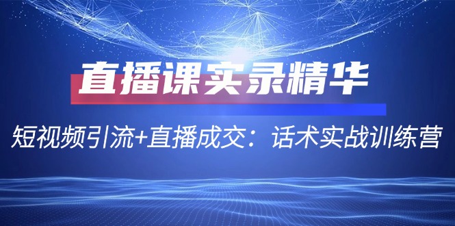 直播课实录精华:短视频引流+直播成交:话术实战训练营