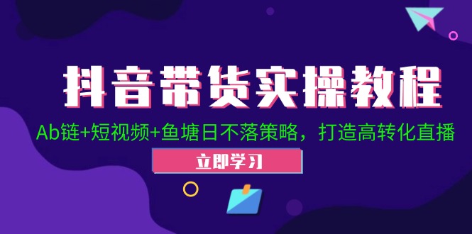 (12543期)抖音带货实操教程!Ab链+短视频+鱼塘日不落策略,打造高转化直播