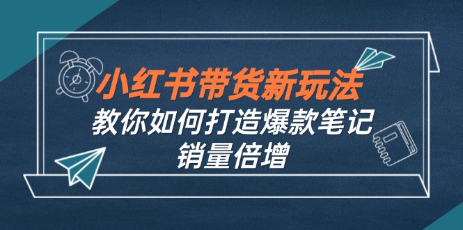(12535期)小红书带货新玩法【9月课程】教你如何打造爆款笔记,销量倍增(无水印)