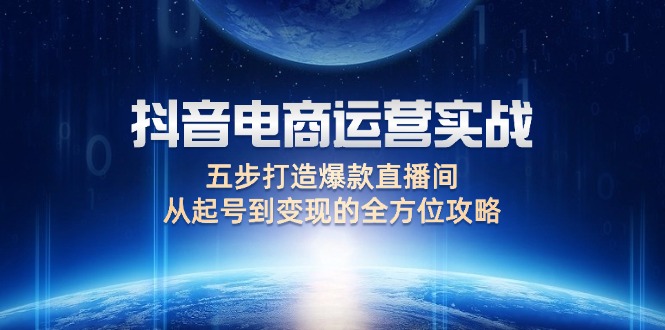 (12542期)抖音电商运营实战:五步打造爆款直播间,从起号到变现的全方位攻略