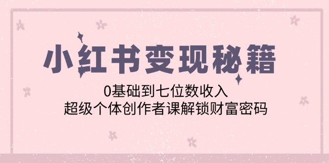 小红书变现秘籍:0基础到七位数收入,超级个体创作者课解锁财富密码