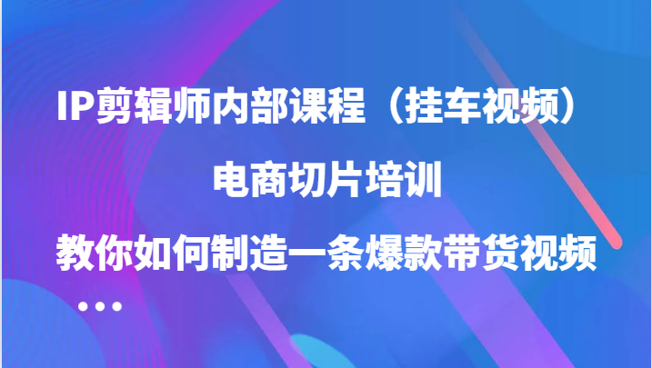 IP剪辑师内部课程(挂车视频),电商切片培训,教你如何制造一条爆款带货视频(更新)